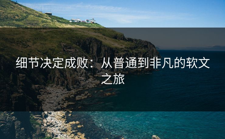 细节决定成败：从普通到非凡的软文之旅