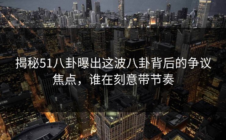 揭秘51八卦曝出这波八卦背后的争议焦点,谁在刻意带节奏