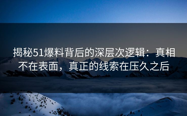 揭秘51爆料背后的深层次逻辑：真相不在表面，真正的线索在压久之后