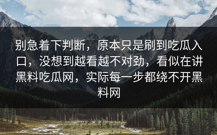 别急着下判断，原本只是刷到吃瓜入口，没想到越看越不对劲，看似在讲黑料吃瓜网，实际每一步都绕不开黑料网