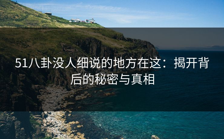 51八卦没人细说的地方在这：揭开背后的秘密与真相