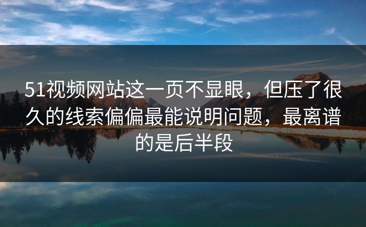 51视频网站这一页不显眼,但压了很久的线索偏偏最能说明问题,最离谱的是后半段