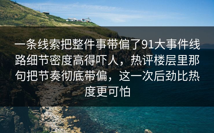 一条线索把整件事带偏了91大事件线路细节密度高得吓人，热评楼层里那句把节奏彻底带偏，这一次后劲比热度更可怕