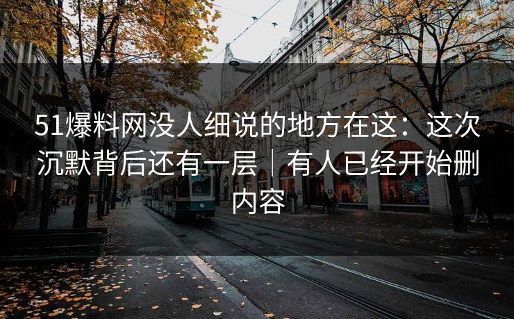 51爆料网没人细说的地方在这：这次沉默背后还有一层｜有人已经开始删内容