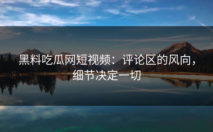 黑料吃瓜网短视频:评论区的风向,细节决定一切