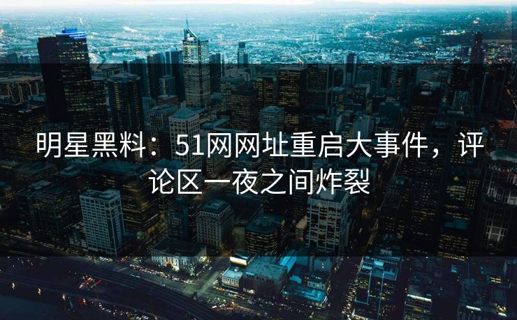 明星黑料：51网网址重启大事件，评论区一夜之间炸裂