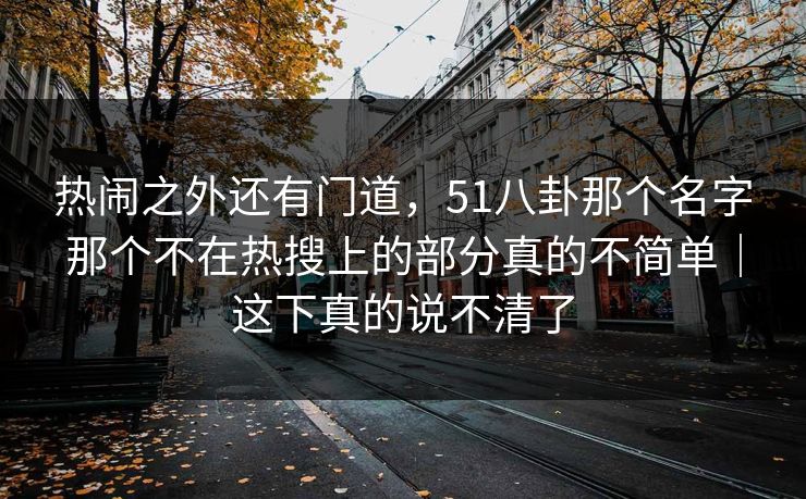 热闹之外还有门道，51八卦那个名字那个不在热搜上的部分真的不简单｜这下真的说不清了