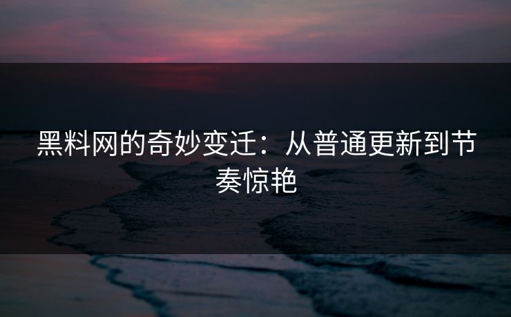 黑料网的奇妙变迁：从普通更新到节奏惊艳