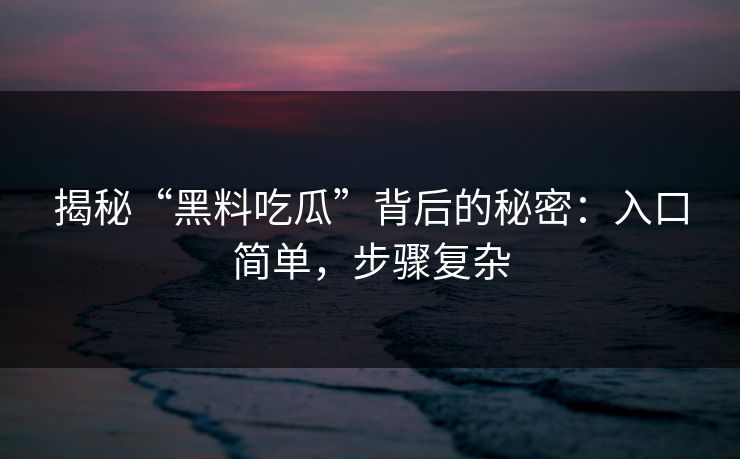 揭秘“黑料吃瓜”背后的秘密：入口简单，步骤复杂
