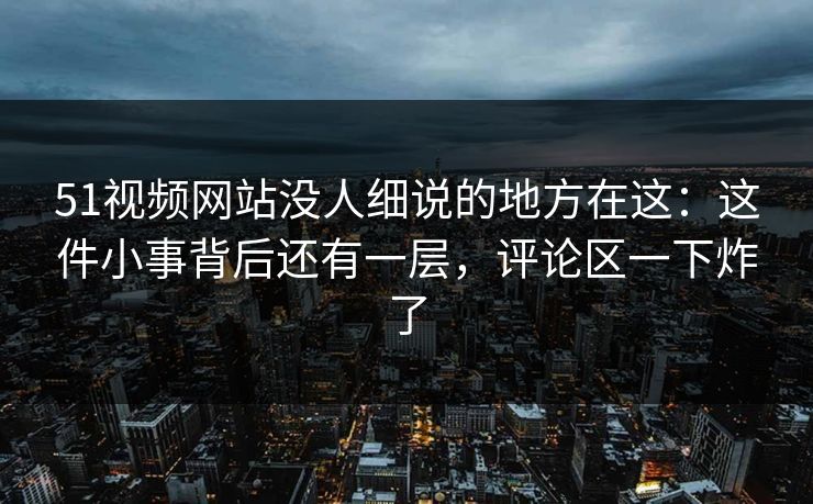 51视频网站没人细说的地方在这:这件小事背后还有一层,评论区一下炸了