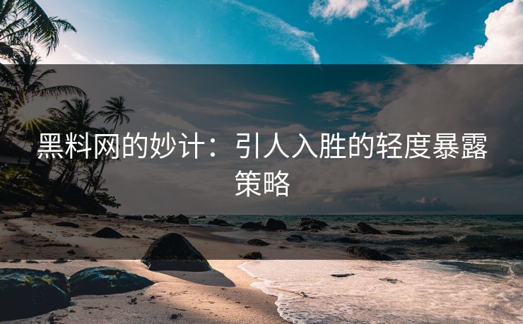 黑料网的妙计：引人入胜的轻度暴露策略