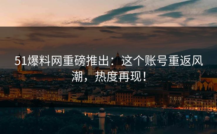 51爆料网重磅推出：这个账号重返风潮，热度再现！