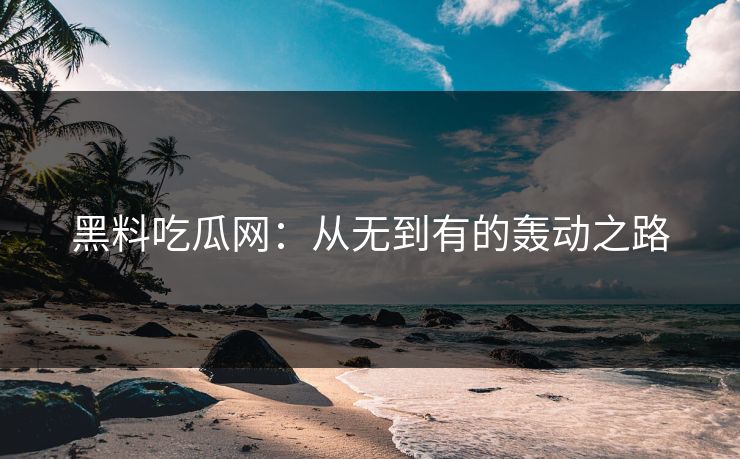 黑料吃瓜网：从无到有的轰动之路