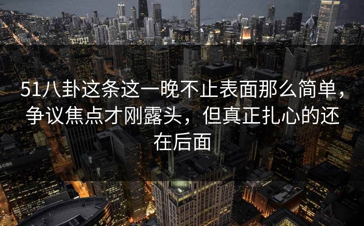 51八卦这条这一晚不止表面那么简单，争议焦点才刚露头，但真正扎心的还在后面