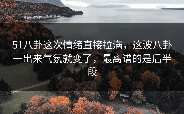 51八卦这次情绪直接拉满，这波八卦一出来气氛就变了，最离谱的是后半段
