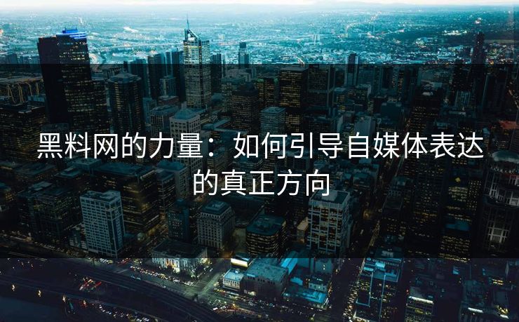 黑料网的力量：如何引导自媒体表达的真正方向
