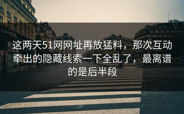 这两天51网网址再放猛料，那次互动牵出的隐藏线索一下全乱了，最离谱的是后半段