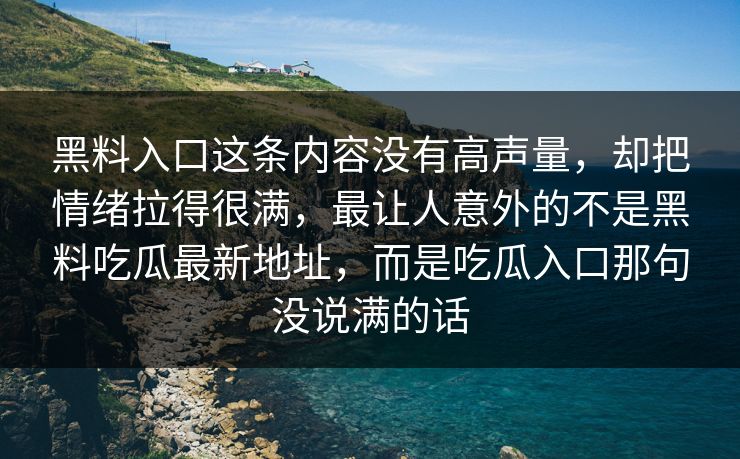 黑料入口这条内容没有高声量，却把情绪拉得很满，最让人意外的不是黑料吃瓜最新地址，而是吃瓜入口那句没说满的话
