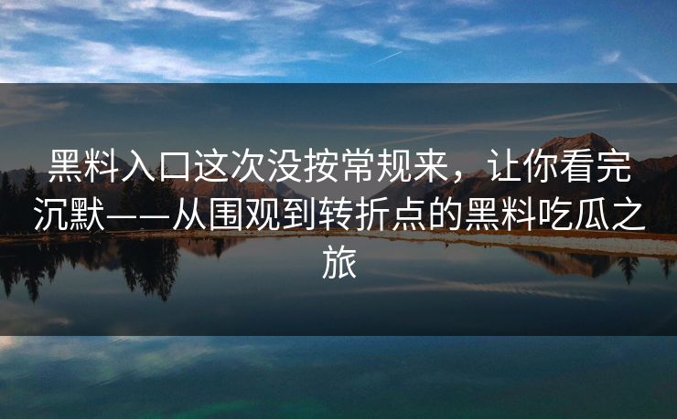 黑料入口这次没按常规来，让你看完沉默——从围观到转折点的黑料吃瓜之旅