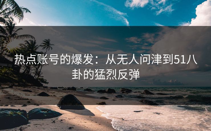 热点账号的爆发：从无人问津到51八卦的猛烈反弹