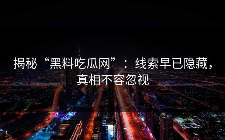 揭秘“黑料吃瓜网”：线索早已隐藏，真相不容忽视