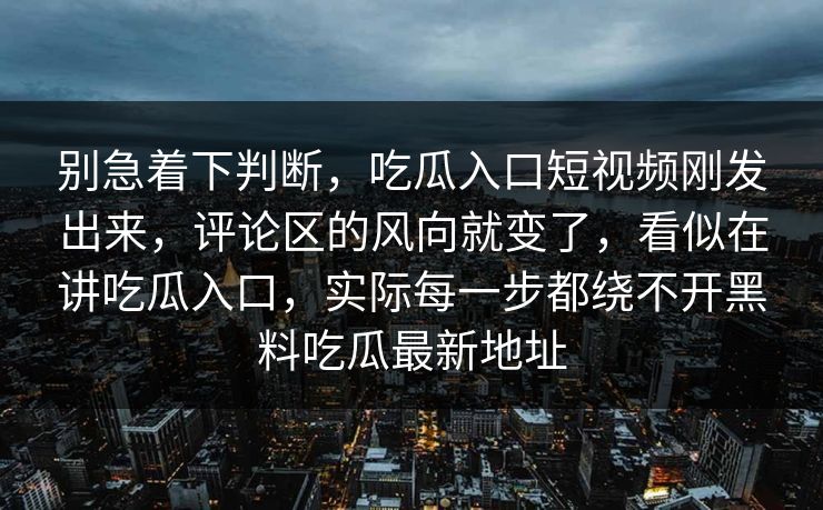 别急着下判断，吃瓜入口短视频刚发出来，评论区的风向就变了，看似在讲吃瓜入口，实际每一步都绕不开黑料吃瓜最新地址
