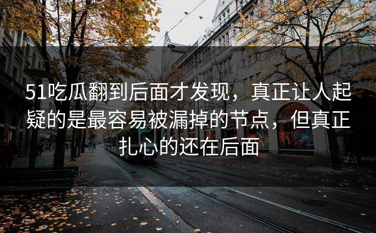 51吃瓜翻到后面才发现，真正让人起疑的是最容易被漏掉的节点，但真正扎心的还在后面