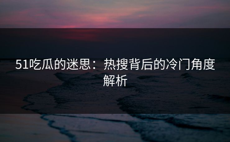 51吃瓜的迷思：热搜背后的冷门角度解析
