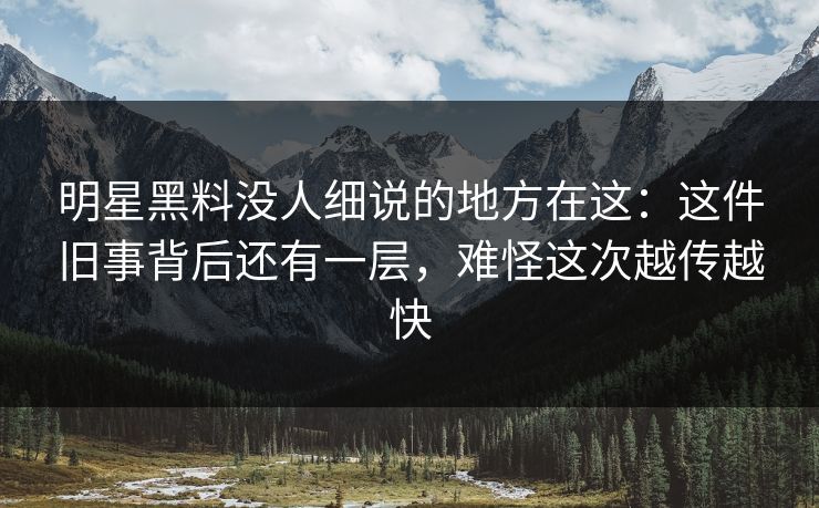 明星黑料没人细说的地方在这：这件旧事背后还有一层，难怪这次越传越快