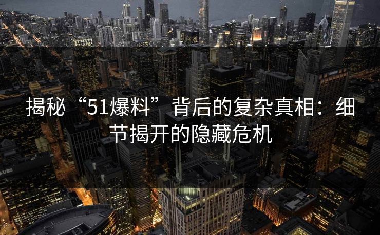 揭秘“51爆料”背后的复杂真相：细节揭开的隐藏危机