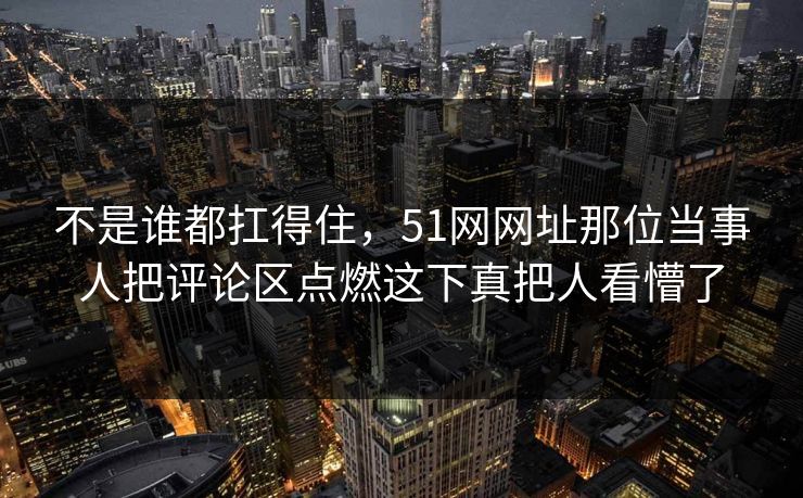 不是谁都扛得住,51网网址那位当事人把评论区点燃这下真把人看懵了
